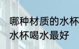 哪种材质的水杯喝水最好 什么材质的水杯喝水最好