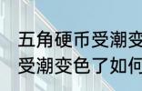 五角硬币受潮变色了怎么办 五角硬币受潮变色了如何处理