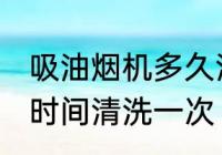 吸油烟机多久清洗一次 吸油烟机多长时间清洗一次