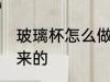 玻璃杯怎么做出来的 玻璃杯如何做出来的
