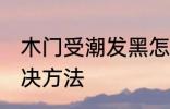 木门受潮发黑怎么办 木门受潮发黑解决方法