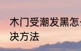 木门受潮发黑怎么办 木门受潮发黑解决方法