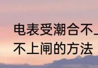 电表受潮合不上闸怎么办 电表受潮合不上闸的方法