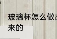 玻璃杯怎么做出来的 玻璃杯如何做出来的