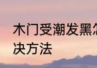 木门受潮发黑怎么办 木门受潮发黑解决方法
