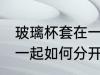 玻璃杯套在一起怎么分开 玻璃杯套在一起如何分开