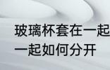 玻璃杯套在一起怎么分开 玻璃杯套在一起如何分开