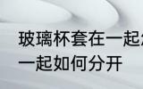玻璃杯套在一起怎么分开 玻璃杯套在一起如何分开