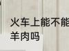 火车上能不能带杀好的羊 火车上能带羊肉吗