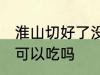 淮山切好了没煮过夜能吃吗 淮山过夜可以吃吗