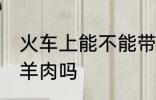 火车上能不能带杀好的羊 火车上能带羊肉吗