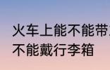 火车上能不能带24寸行李箱 火车上能不能戴行李箱