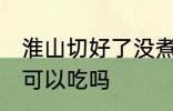 淮山切好了没煮过夜能吃吗 淮山过夜可以吃吗