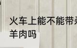 火车上能不能带杀好的羊 火车上能带羊肉吗