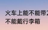 火车上能不能带24寸行李箱 火车上能不能戴行李箱