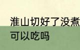 淮山切好了没煮过夜能吃吗 淮山过夜可以吃吗