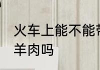 火车上能不能带杀好的羊 火车上能带羊肉吗