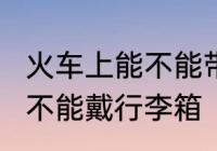 火车上能不能带24寸行李箱 火车上能不能戴行李箱