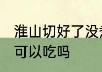 淮山切好了没煮过夜能吃吗 淮山过夜可以吃吗
