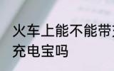 火车上能不能带充电宝 火车上可以带充电宝吗