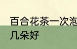 百合花茶一次泡几朵 百合花茶一次泡几朵好