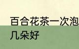 百合花茶一次泡几朵 百合花茶一次泡几朵好