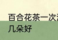 百合花茶一次泡几朵 百合花茶一次泡几朵好
