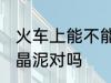 火车上能不能带水晶泥 火车上能带水晶泥对吗