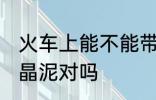 火车上能不能带水晶泥 火车上能带水晶泥对吗