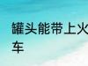 罐头能带上火车吗 罐头能不能带上火车