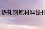 热轧钢原材料是什么 什么组成热轧钢