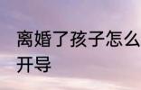离婚了孩子怎么开导 离婚了孩子如何开导