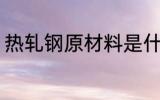 热轧钢原材料是什么 什么组成热轧钢