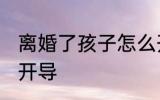 离婚了孩子怎么开导 离婚了孩子如何开导