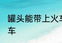 罐头能带上火车吗 罐头能不能带上火车