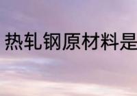 热轧钢原材料是什么 什么组成热轧钢