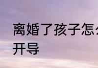 离婚了孩子怎么开导 离婚了孩子如何开导
