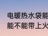 电暖热水袋能带上火车吗 电暖热水袋能不能带上火车