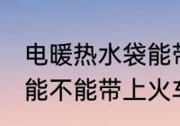 电暖热水袋能带上火车吗 电暖热水袋能不能带上火车