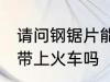 请问钢锯片能带上火车吗 钢锯片可以带上火车吗