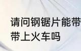 请问钢锯片能带上火车吗 钢锯片可以带上火车吗