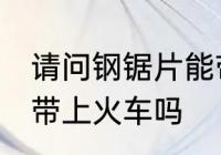 请问钢锯片能带上火车吗 钢锯片可以带上火车吗