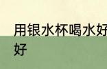 用银水杯喝水好吗 用银水杯喝水好不好