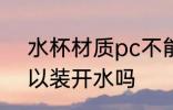 水杯材质pc不能装热水吗 pc杯子可以装开水吗