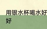 用银水杯喝水好吗 用银水杯喝水好不好