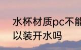 水杯材质pc不能装热水吗 pc杯子可以装开水吗