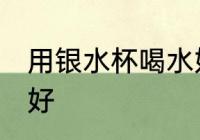 用银水杯喝水好吗 用银水杯喝水好不好