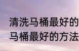 清洗马桶最好的方法是什么技巧 清洗马桶最好的方法有哪些
