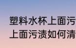 塑料水杯上面污渍怎么清洗 塑料水杯上面污渍如何清洗