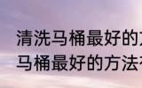 清洗马桶最好的方法是什么技巧 清洗马桶最好的方法有哪些